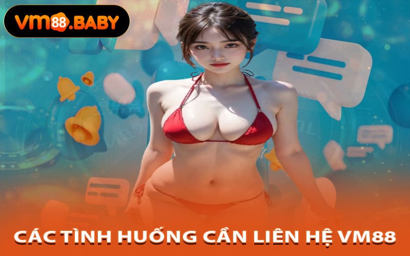 Các Tình Huống Cần Liên Hệ VM88
