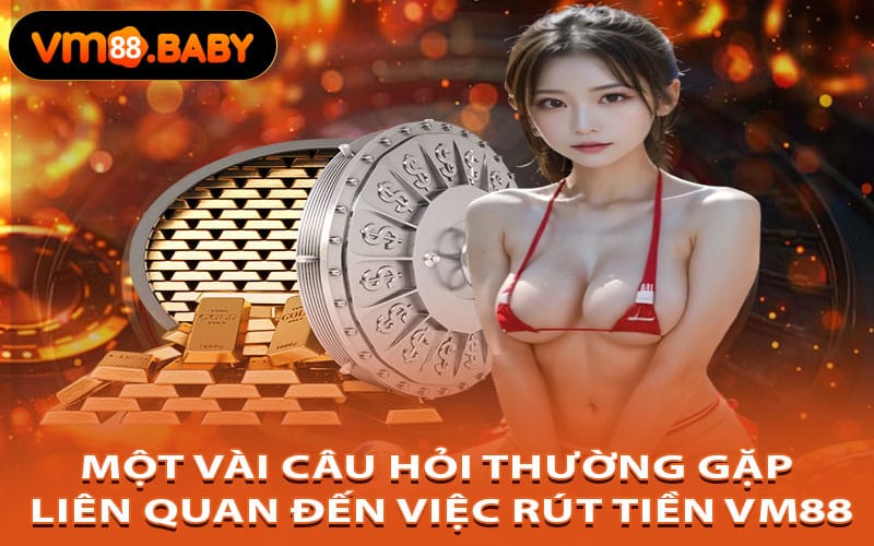 Một Vài Câu Hỏi Thường Gặp Liên Quan Đến Việc Rút Tiền VM88