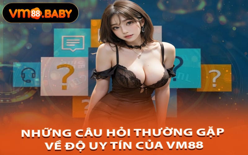 Những Câu Hỏi Thường Gặp Về Độ Uy Tín Của VM88