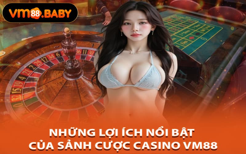 Những Lợi Ích Nổi Bật Của Sảnh Cược Casino Vm88