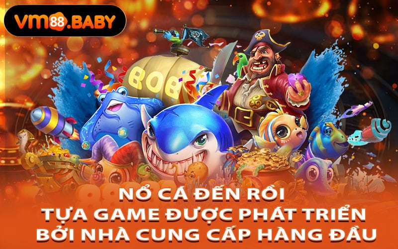 Nổ Cá Đến Rồi – Tựa game được phát triển bởi nhà cung cấp hàng đầu