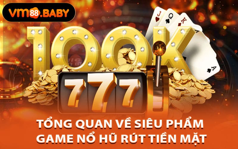 Tổng quan về siêu phẩm game nổ hũ rút tiền mặt